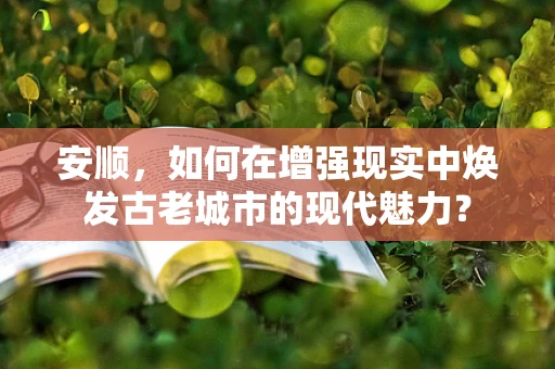 安顺，如何在增强现实中焕发古老城市的现代魅力？