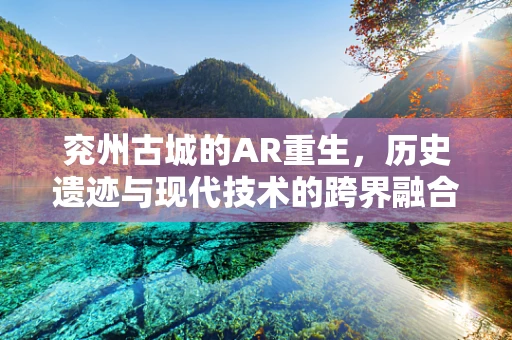 兖州古城的AR重生，历史遗迹与现代技术的跨界融合
