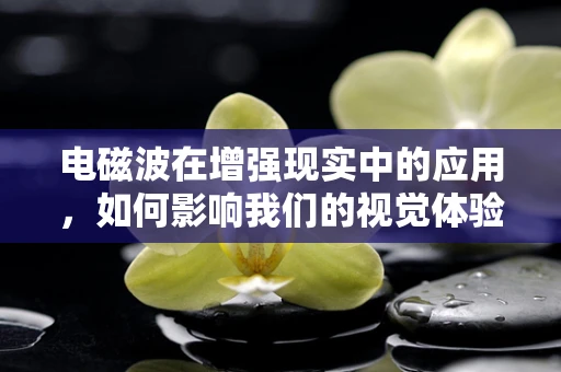 电磁波在增强现实中的应用，如何影响我们的视觉体验？