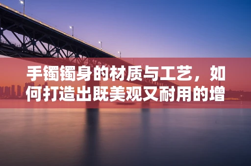 手镯镯身的材质与工艺，如何打造出既美观又耐用的增强现实配件？