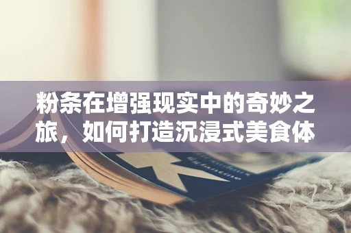 粉条在增强现实中的奇妙之旅，如何打造沉浸式美食体验？