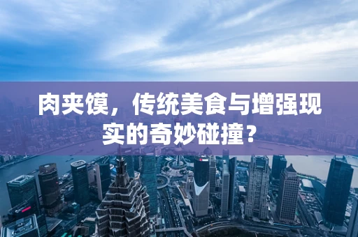 肉夹馍，传统美食与增强现实的奇妙碰撞？