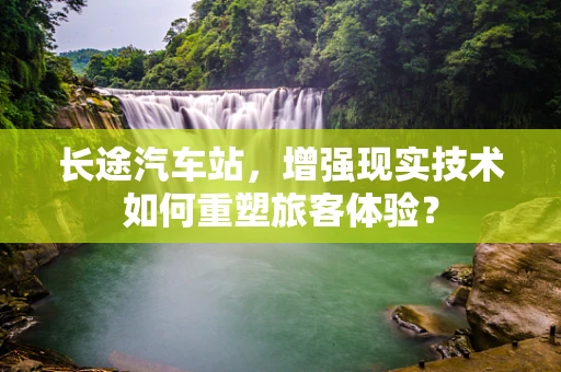 长途汽车站，增强现实技术如何重塑旅客体验？
