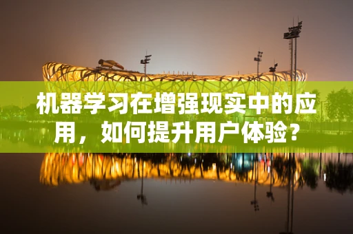 机器学习在增强现实中的应用，如何提升用户体验？