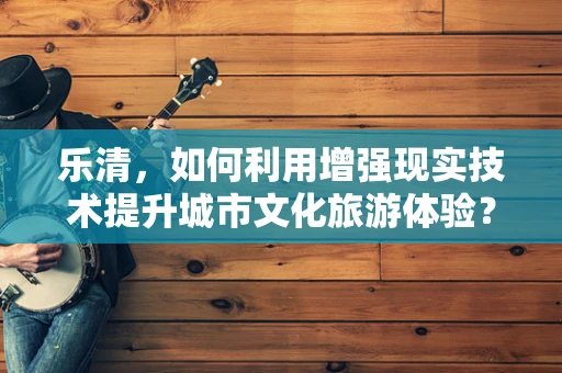 乐清，如何利用增强现实技术提升城市文化旅游体验？