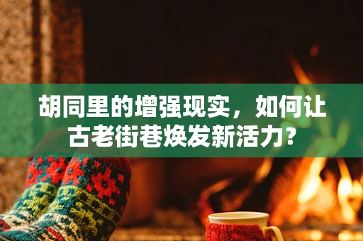 胡同里的增强现实，如何让古老街巷焕发新活力？
