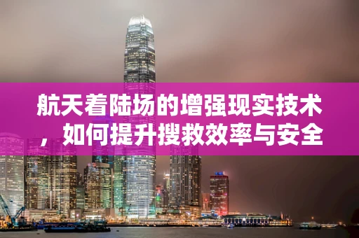 航天着陆场的增强现实技术，如何提升搜救效率与安全？