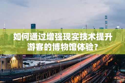 如何通过增强现实技术提升游客的博物馆体验？