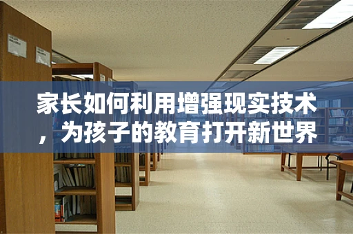 家长如何利用增强现实技术，为孩子的教育打开新世界的大门？