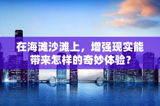 在海滩沙滩上，增强现实能带来怎样的奇妙体验？