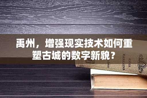 禹州，增强现实技术如何重塑古城的数字新貌？