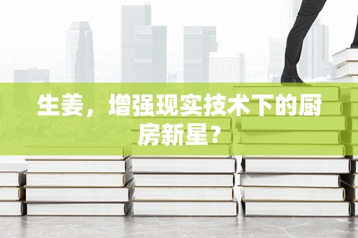 生姜，增强现实技术下的厨房新星？