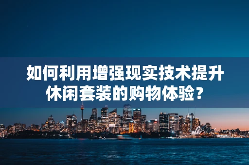 如何利用增强现实技术提升休闲套装的购物体验？