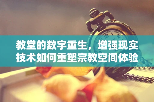 教堂的数字重生，增强现实技术如何重塑宗教空间体验？