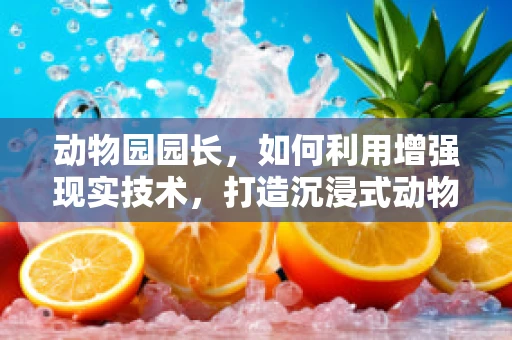 动物园园长，如何利用增强现实技术，打造沉浸式动物探索体验？