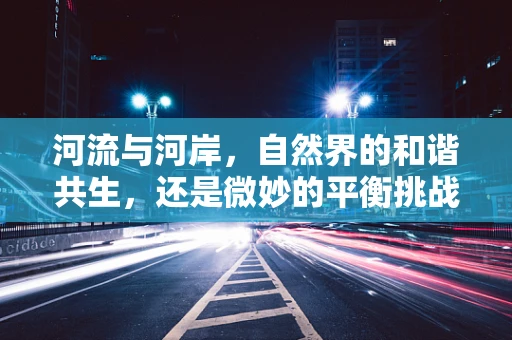 河流与河岸，自然界的和谐共生，还是微妙的平衡挑战？