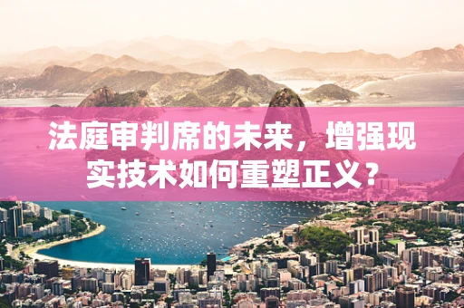 法庭审判席的未来，增强现实技术如何重塑正义？
