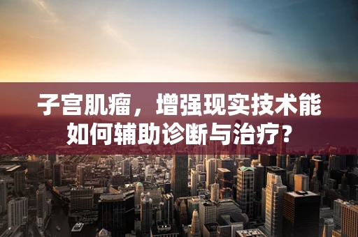 子宫肌瘤，增强现实技术能如何辅助诊断与治疗？