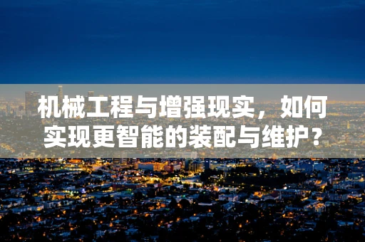 机械工程与增强现实，如何实现更智能的装配与维护？