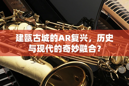 建瓯古城的AR复兴，历史与现代的奇妙融合？