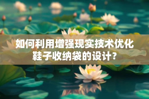 如何利用增强现实技术优化鞋子收纳袋的设计？