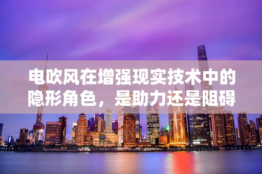 电吹风在增强现实技术中的隐形角色，是助力还是阻碍？