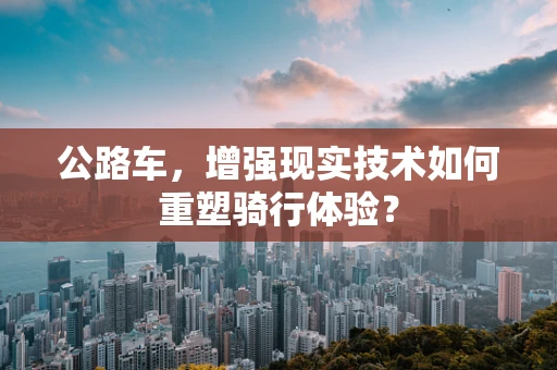 公路车，增强现实技术如何重塑骑行体验？