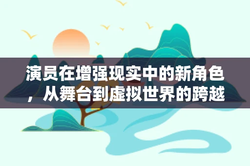 演员在增强现实中的新角色，从舞台到虚拟世界的跨越