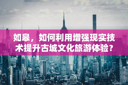 如皋，如何利用增强现实技术提升古城文化旅游体验？