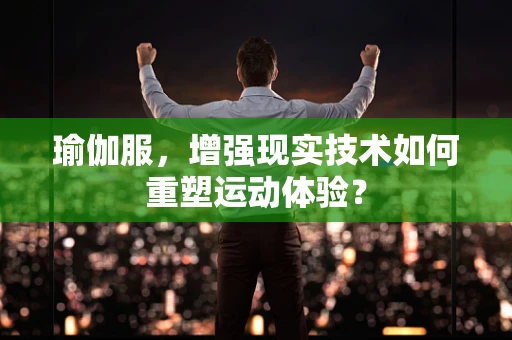 瑜伽服，增强现实技术如何重塑运动体验？