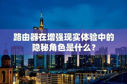 路由器在增强现实体验中的隐秘角色是什么？