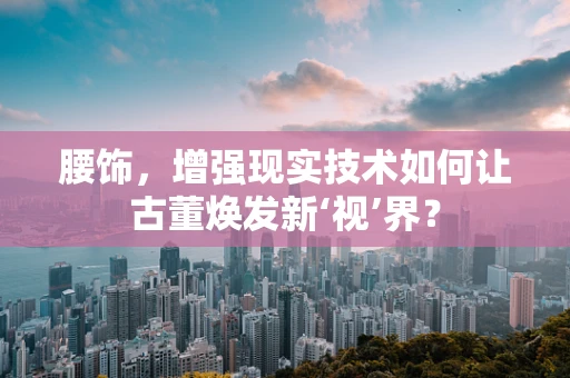 腰饰，增强现实技术如何让古董焕发新‘视’界？
