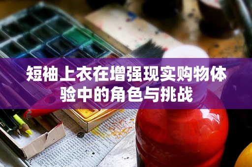 短袖上衣在增强现实购物体验中的角色与挑战