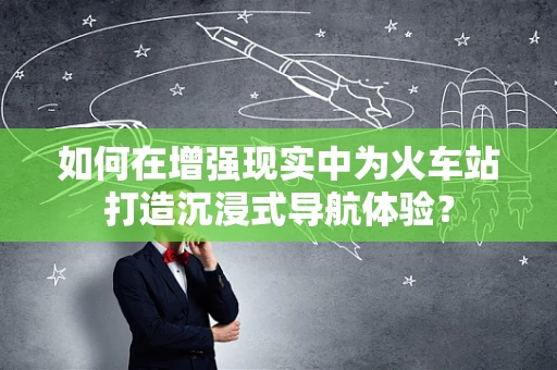 如何在增强现实中为火车站打造沉浸式导航体验？