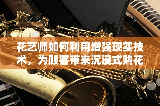 花艺师如何利用增强现实技术，为顾客带来沉浸式购花体验？