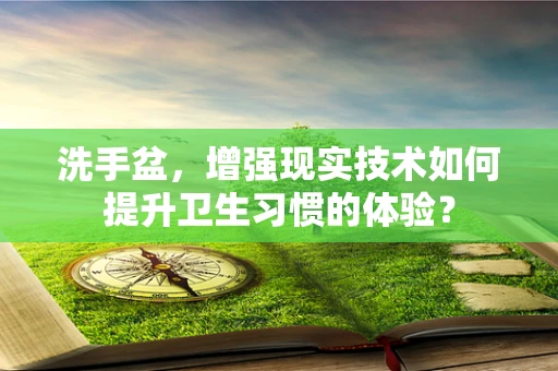 洗手盆，增强现实技术如何提升卫生习惯的体验？