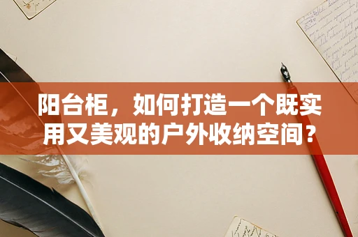 阳台柜，如何打造一个既实用又美观的户外收纳空间？