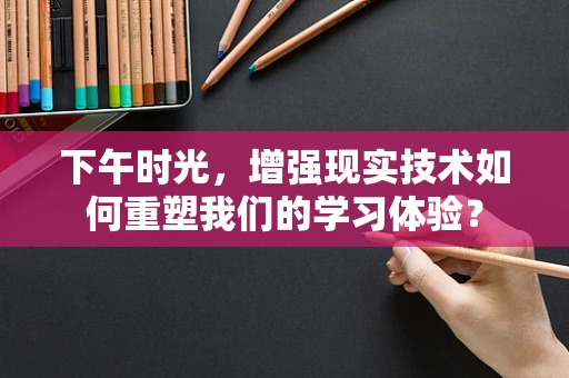 下午时光，增强现实技术如何重塑我们的学习体验？