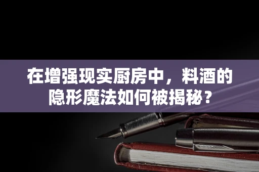 在增强现实厨房中，料酒的隐形魔法如何被揭秘？