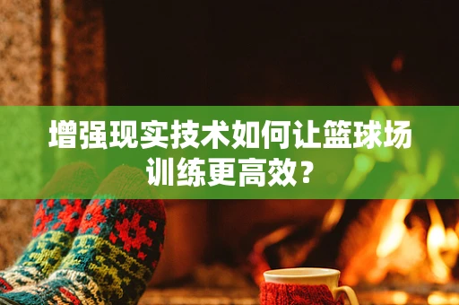 增强现实技术如何让篮球场训练更高效？