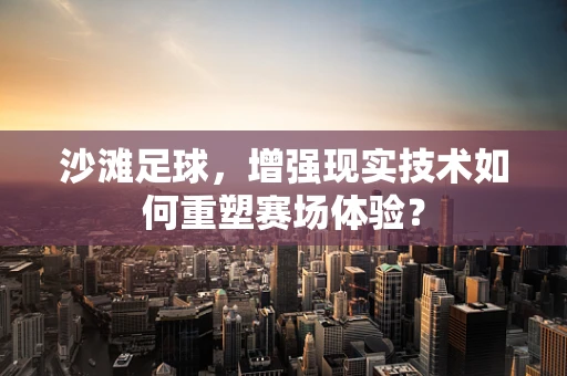 沙滩足球，增强现实技术如何重塑赛场体验？