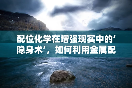 配位化学在增强现实中的‘隐身术’，如何利用金属配合物实现虚拟物体的无缝融合？