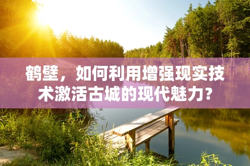 鹤壁，如何利用增强现实技术激活古城的现代魅力？
