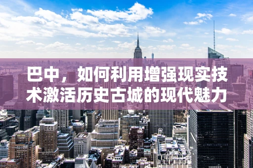 巴中，如何利用增强现实技术激活历史古城的现代魅力？