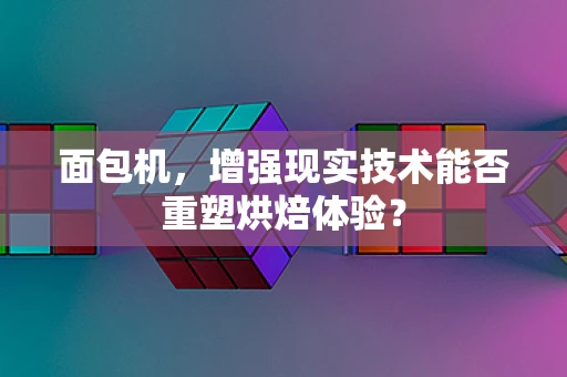 面包机，增强现实技术能否重塑烘焙体验？