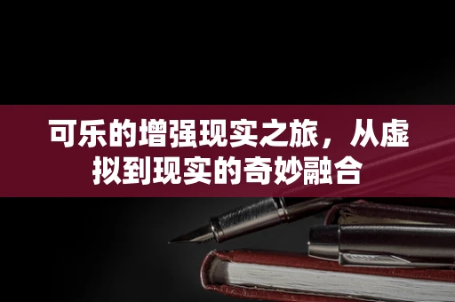 可乐的增强现实之旅，从虚拟到现实的奇妙融合