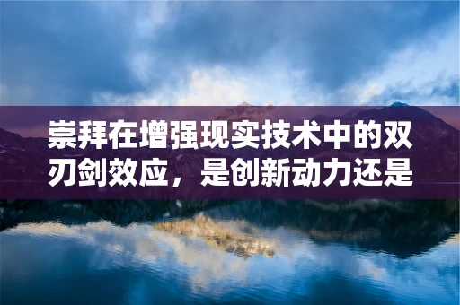 崇拜在增强现实技术中的双刃剑效应，是创新动力还是创新陷阱？