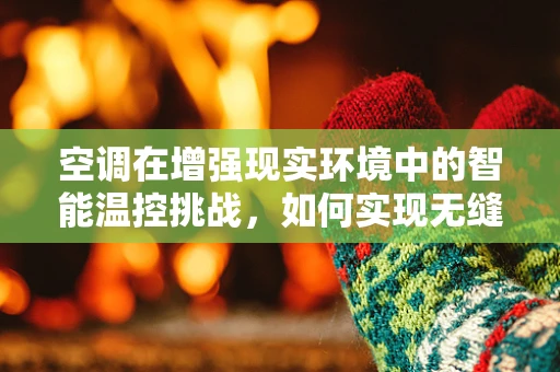 空调在增强现实环境中的智能温控挑战，如何实现无缝体验？