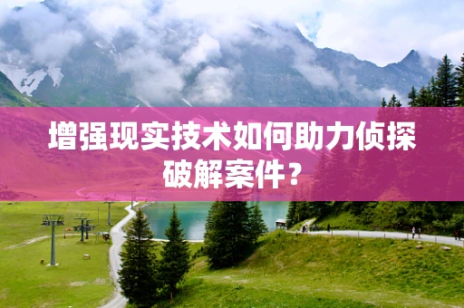 增强现实技术如何助力侦探破解案件？