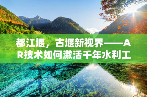 都江堰，古堰新视界——AR技术如何激活千年水利工程的活力？
